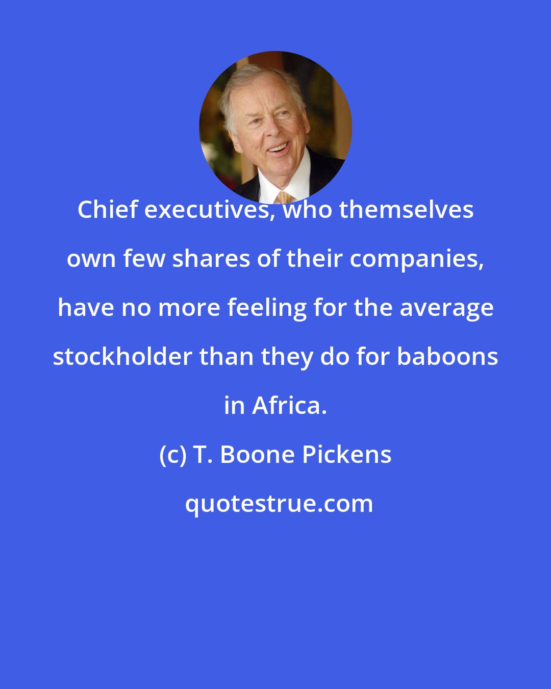 T. Boone Pickens: Chief executives, who themselves own few shares of their companies, have no more feeling for the average stockholder than they do for baboons in Africa.