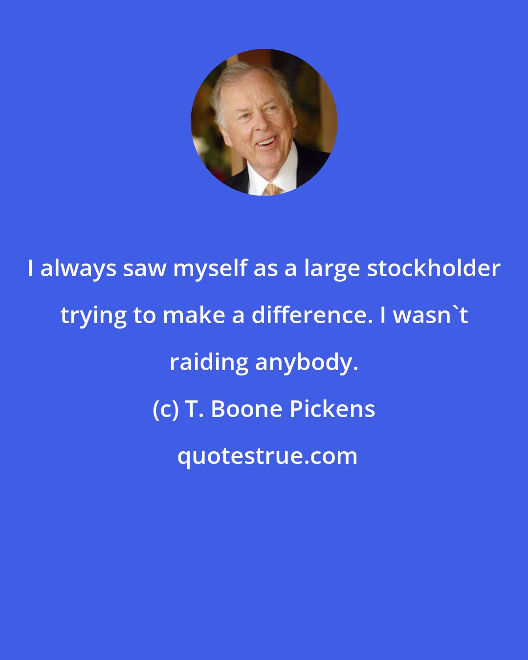 T. Boone Pickens: I always saw myself as a large stockholder trying to make a difference. I wasn't raiding anybody.