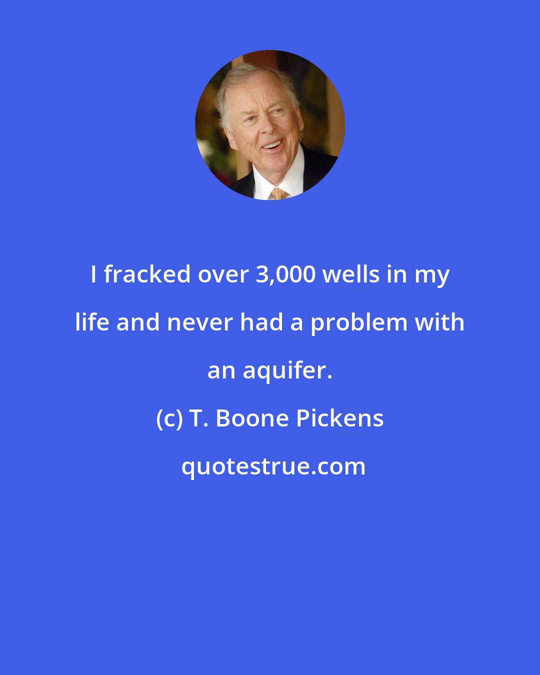 T. Boone Pickens: I fracked over 3,000 wells in my life and never had a problem with an aquifer.