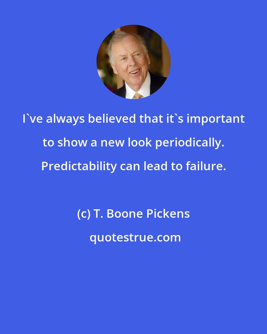 T. Boone Pickens: I've always believed that it's important to show a new look periodically. Predictability can lead to failure.