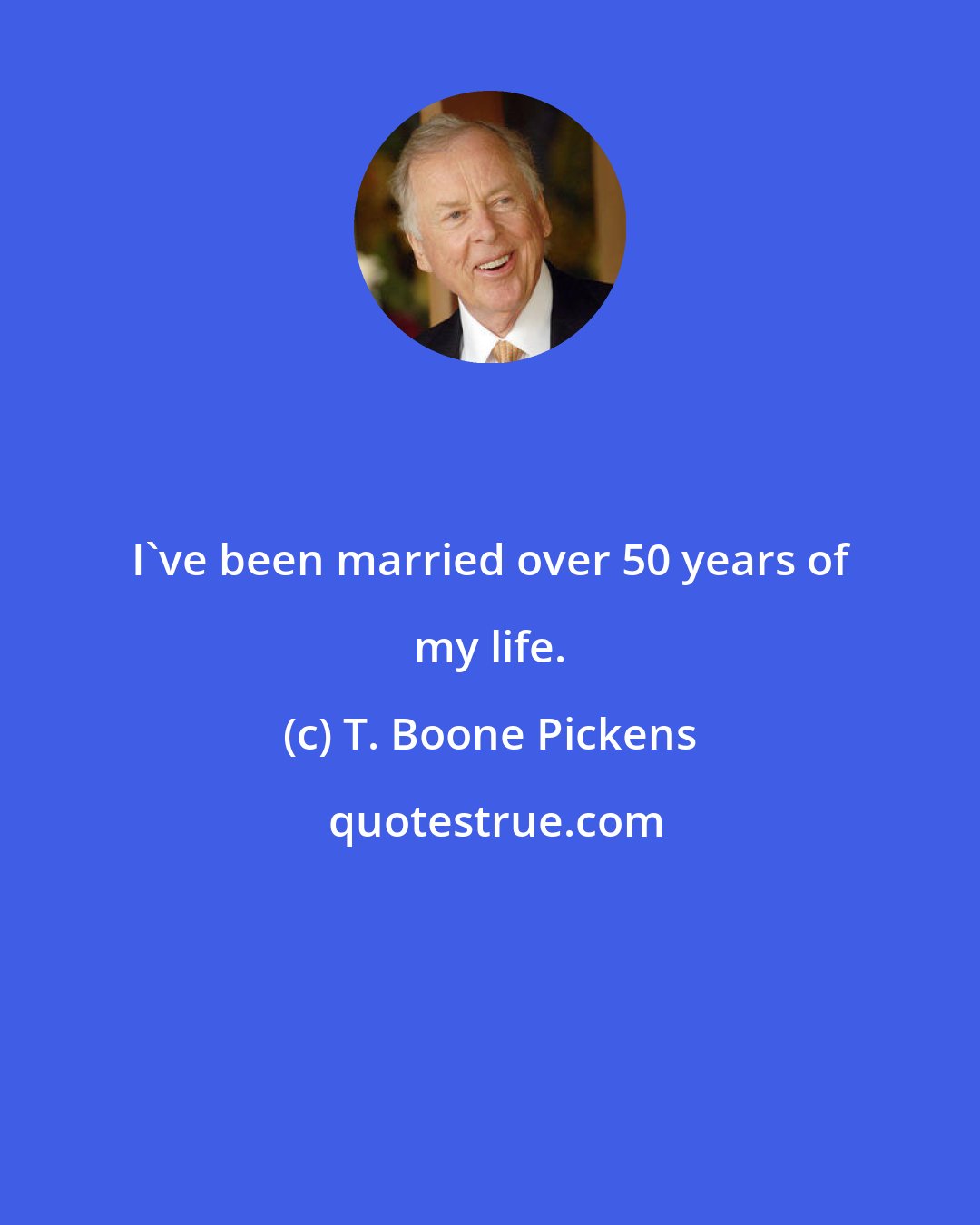 T. Boone Pickens: I've been married over 50 years of my life.