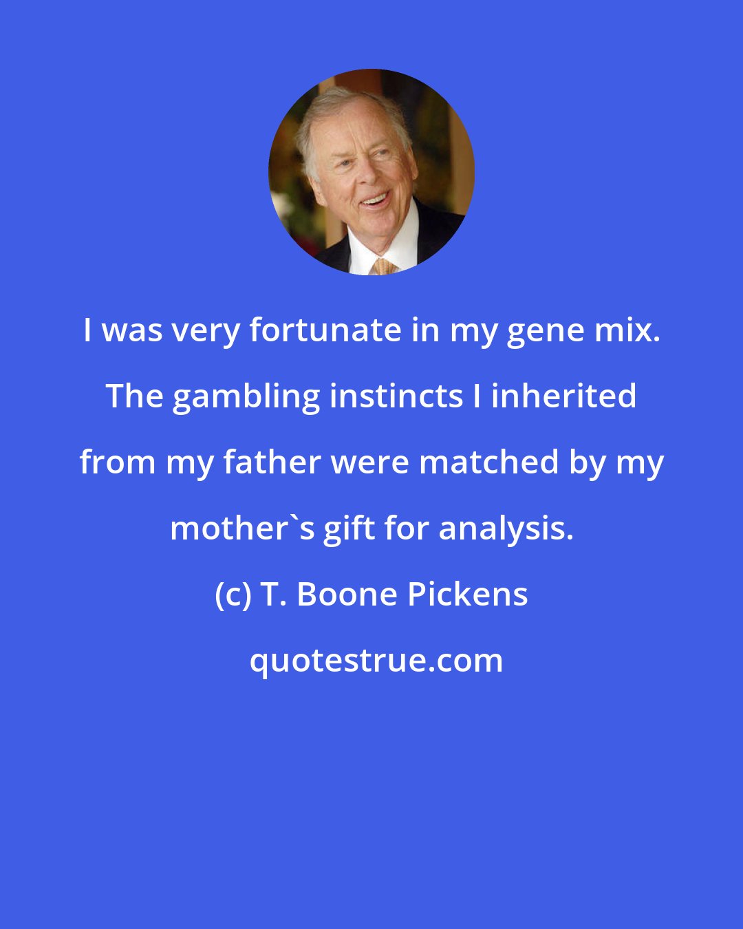 T. Boone Pickens: I was very fortunate in my gene mix. The gambling instincts I inherited from my father were matched by my mother's gift for analysis.