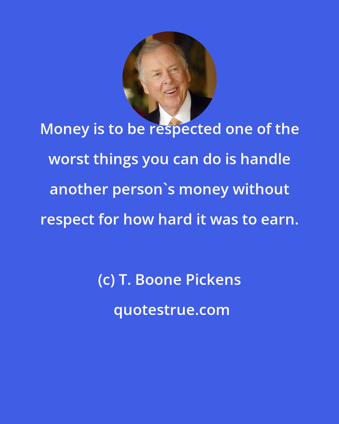 T. Boone Pickens: Money is to be respected one of the worst things you can do is handle another person's money without respect for how hard it was to earn.