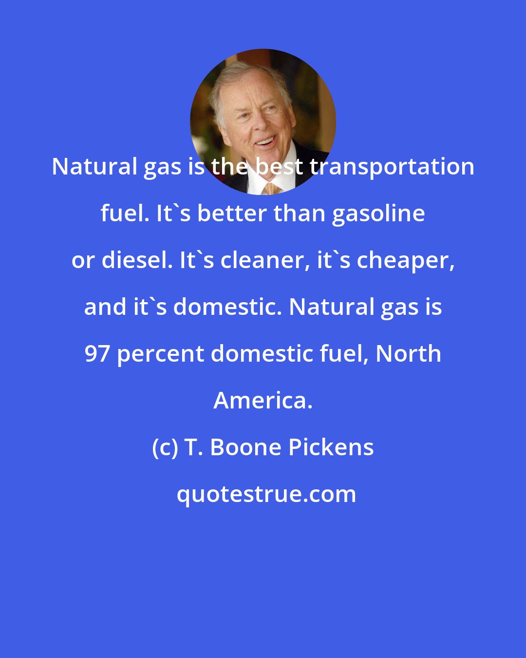 T. Boone Pickens: Natural gas is the best transportation fuel. It's better than gasoline or diesel. It's cleaner, it's cheaper, and it's domestic. Natural gas is 97 percent domestic fuel, North America.