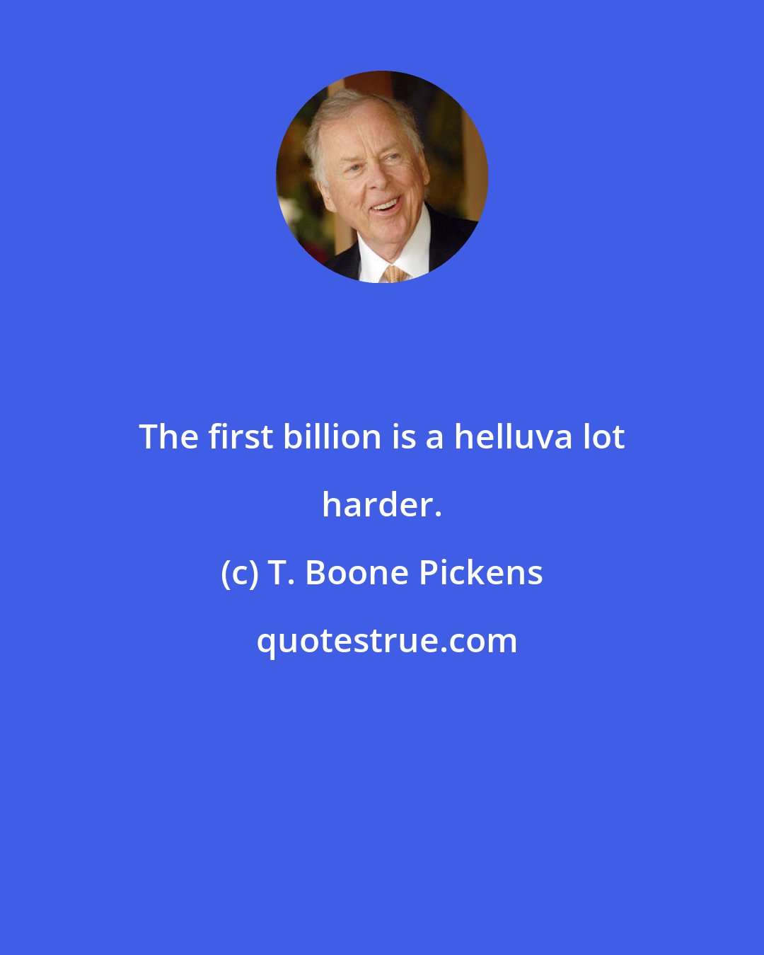 T. Boone Pickens: The first billion is a helluva lot harder.