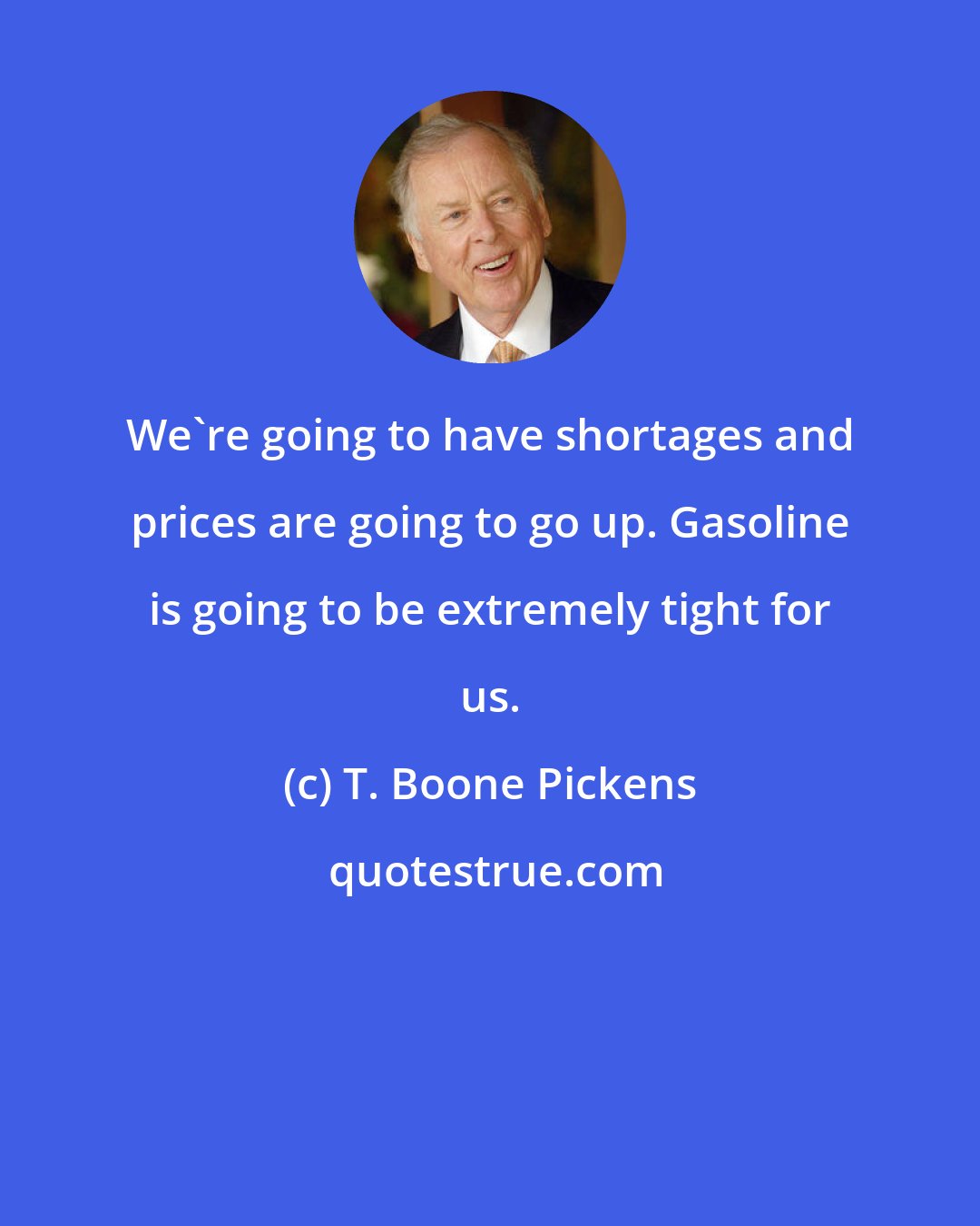 T. Boone Pickens: We're going to have shortages and prices are going to go up. Gasoline is going to be extremely tight for us.