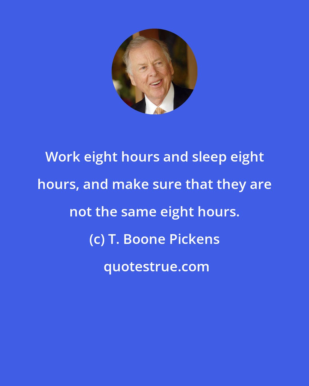 T. Boone Pickens: Work eight hours and sleep eight hours, and make sure that they are not the same eight hours.