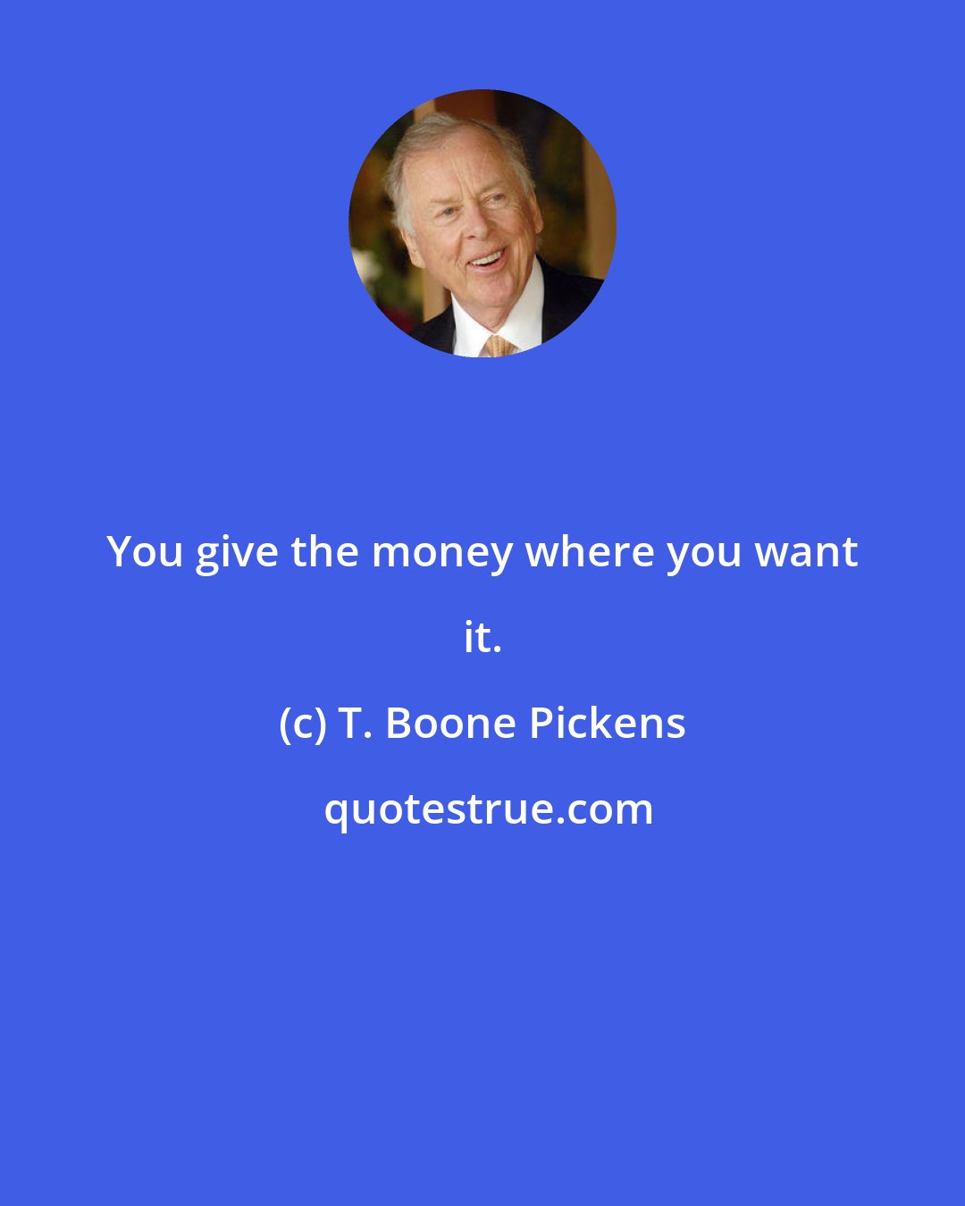 T. Boone Pickens: You give the money where you want it.