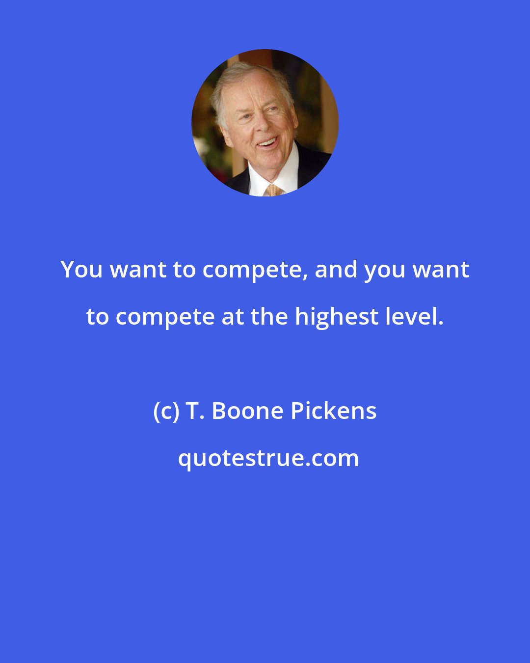 T. Boone Pickens: You want to compete, and you want to compete at the highest level.