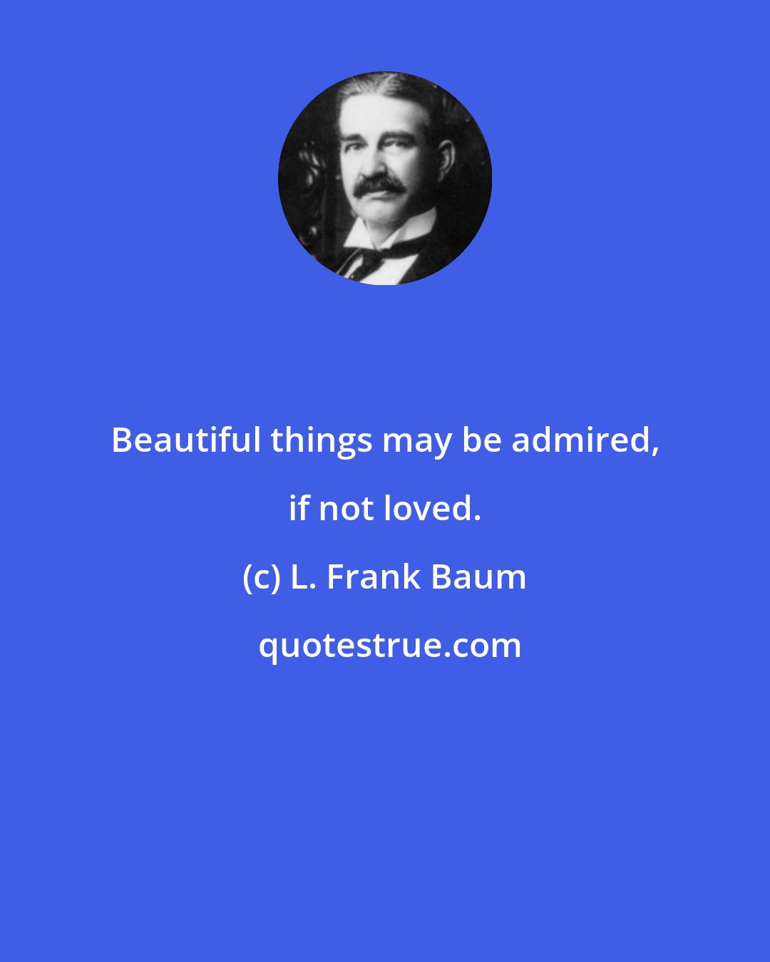 L. Frank Baum: Beautiful things may be admired, if not loved.