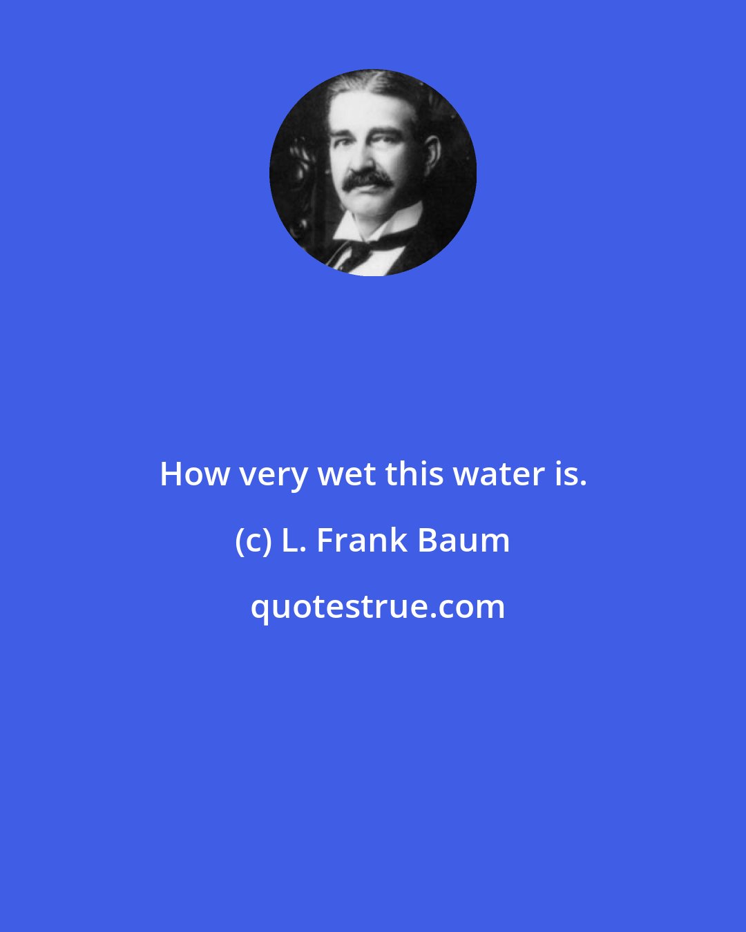 L. Frank Baum: How very wet this water is.