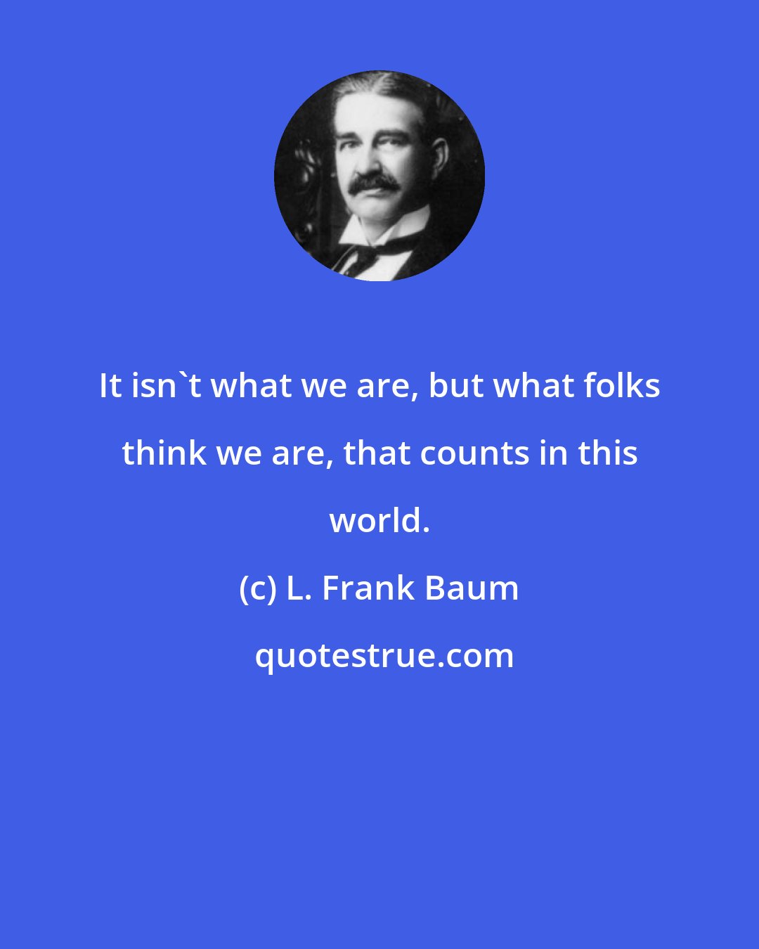 L. Frank Baum: It isn't what we are, but what folks think we are, that counts in this world.