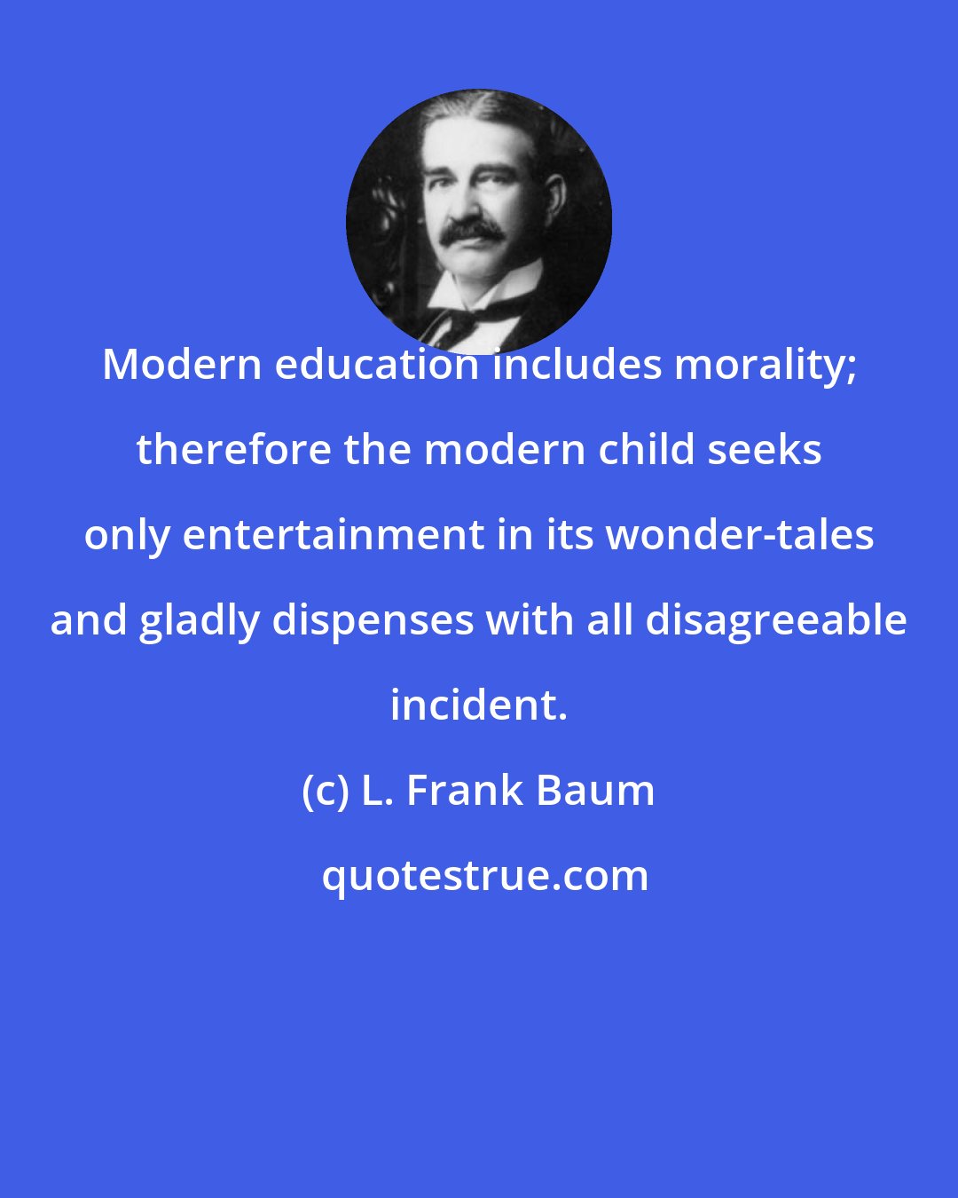 L. Frank Baum: Modern education includes morality; therefore the modern child seeks only entertainment in its wonder-tales and gladly dispenses with all disagreeable incident.