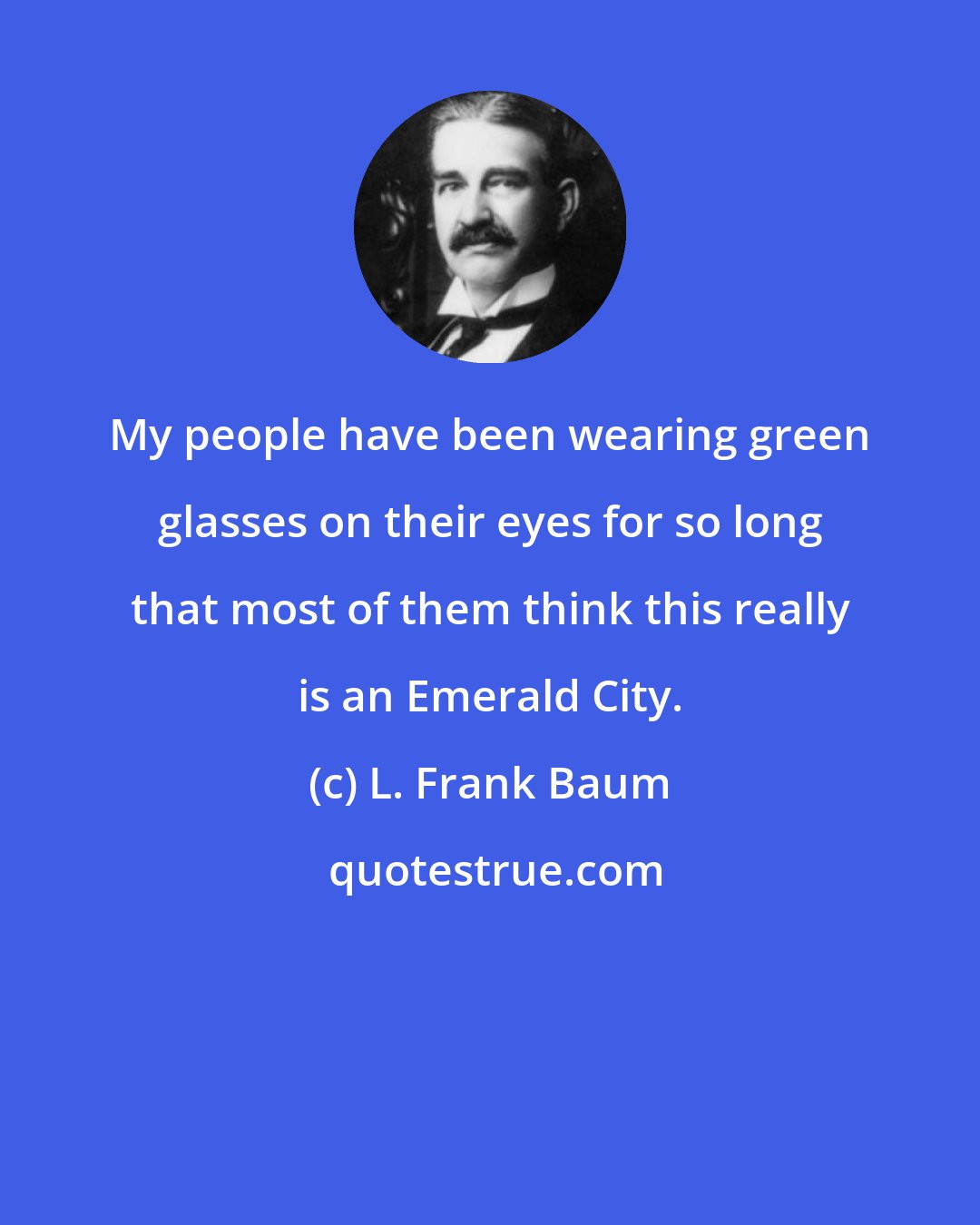 L. Frank Baum: My people have been wearing green glasses on their eyes for so long that most of them think this really is an Emerald City.