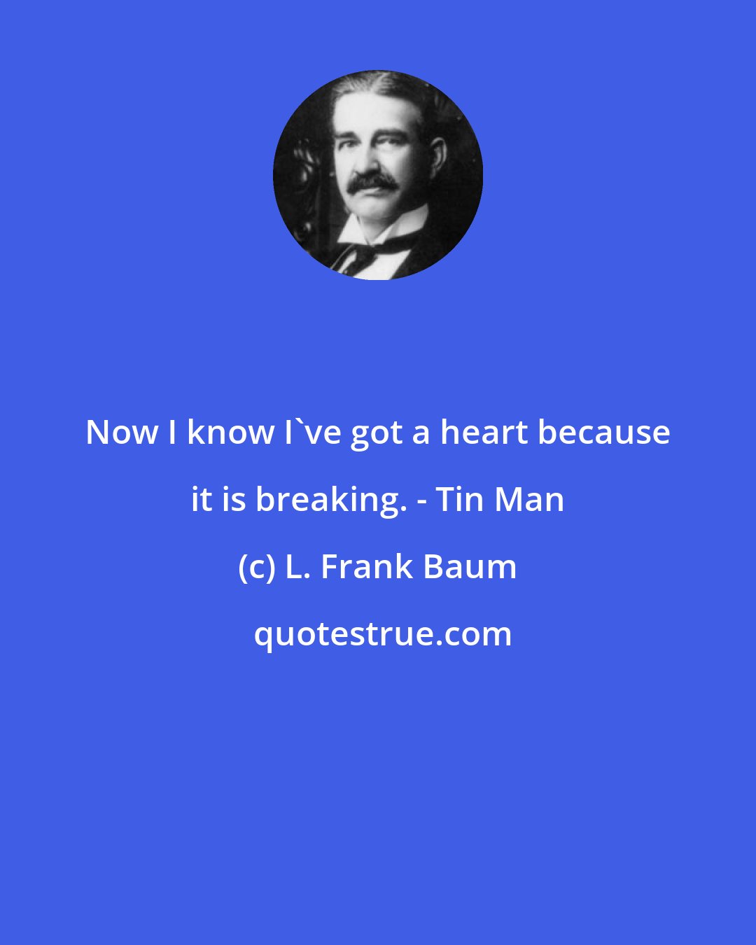 L. Frank Baum: Now I know I've got a heart because it is breaking. - Tin Man