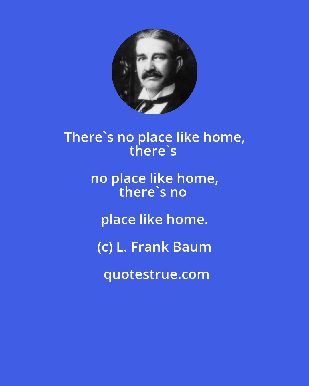 L. Frank Baum: There's no place like home, 
there's no place like home, 
there's no place like home.