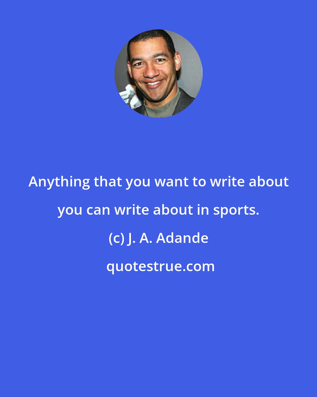 J. A. Adande: Anything that you want to write about you can write about in sports.