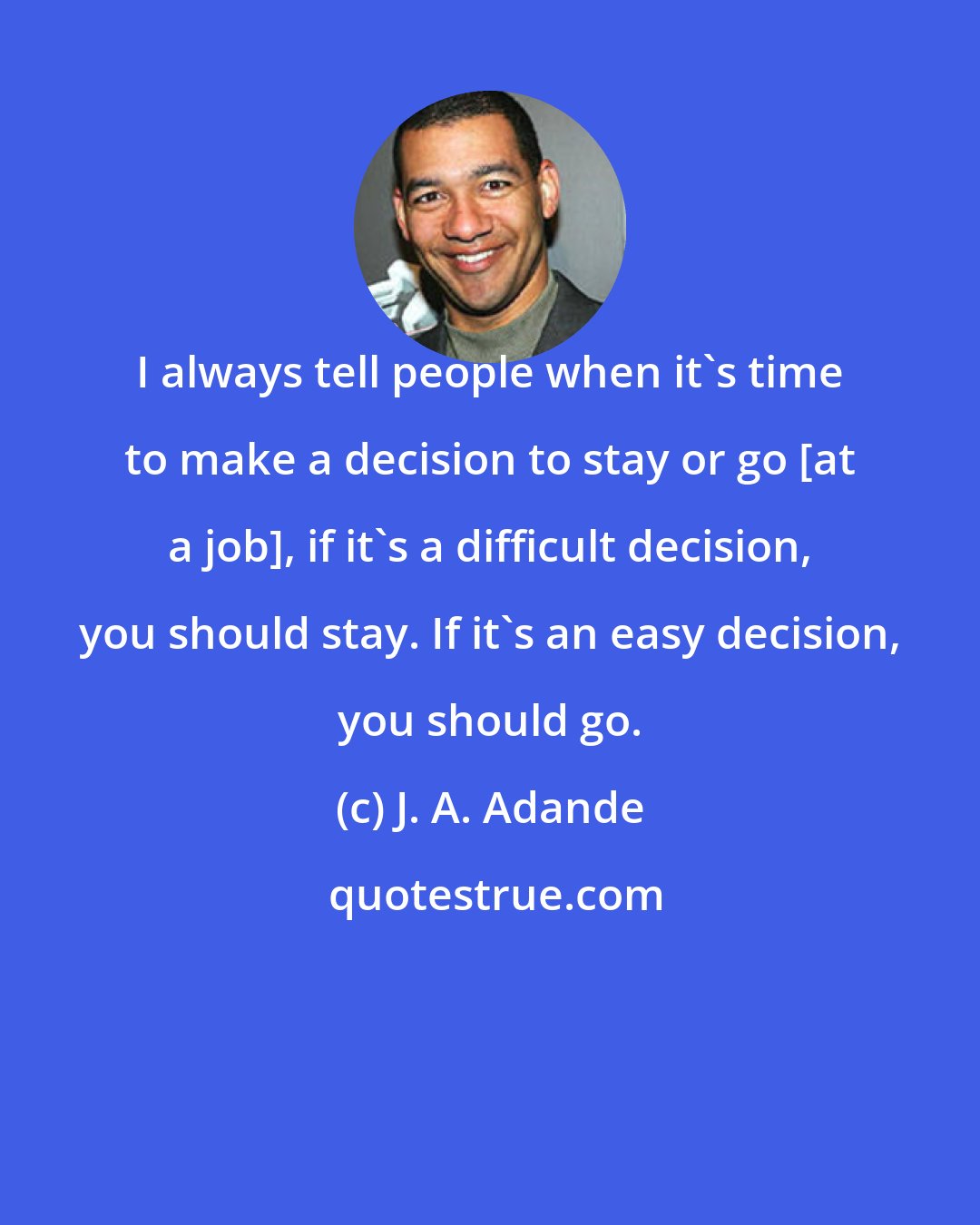 J. A. Adande: I always tell people when it's time to make a decision to stay or go [at a job], if it's a difficult decision, you should stay. If it's an easy decision, you should go.