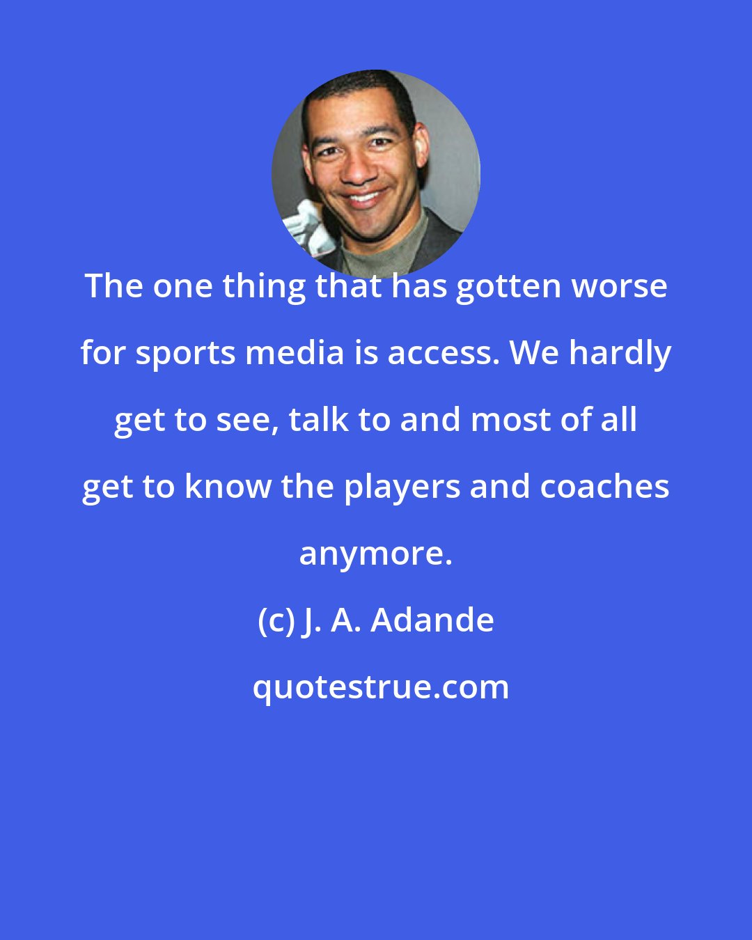 J. A. Adande: The one thing that has gotten worse for sports media is access. We hardly get to see, talk to and most of all get to know the players and coaches anymore.