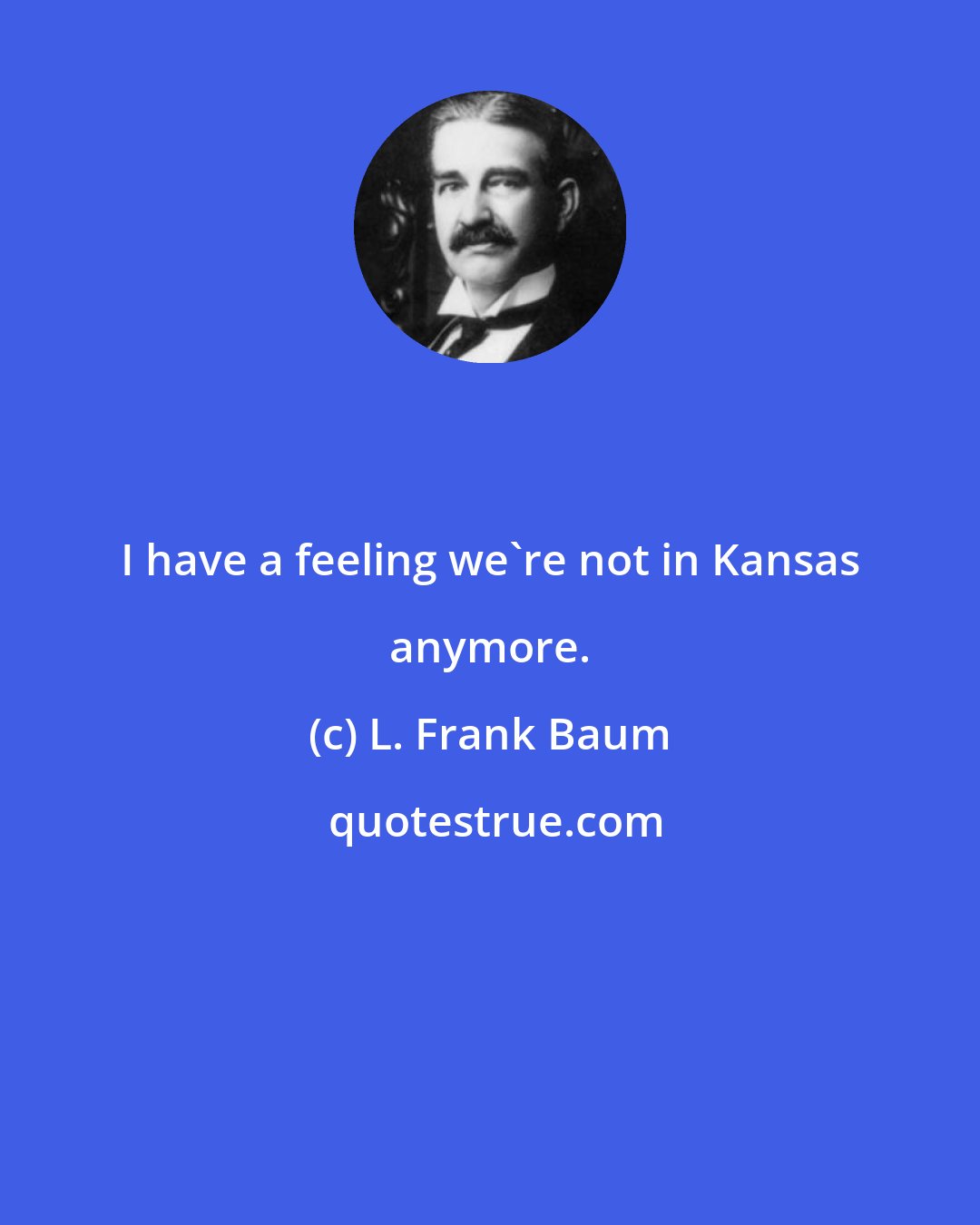 L. Frank Baum: I have a feeling we're not in Kansas anymore.