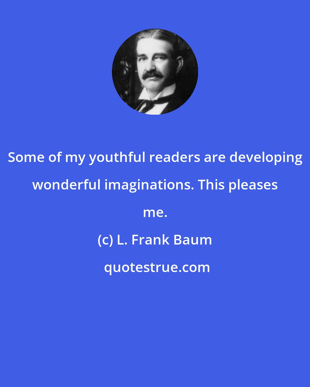 L. Frank Baum: Some of my youthful readers are developing wonderful imaginations. This pleases me.