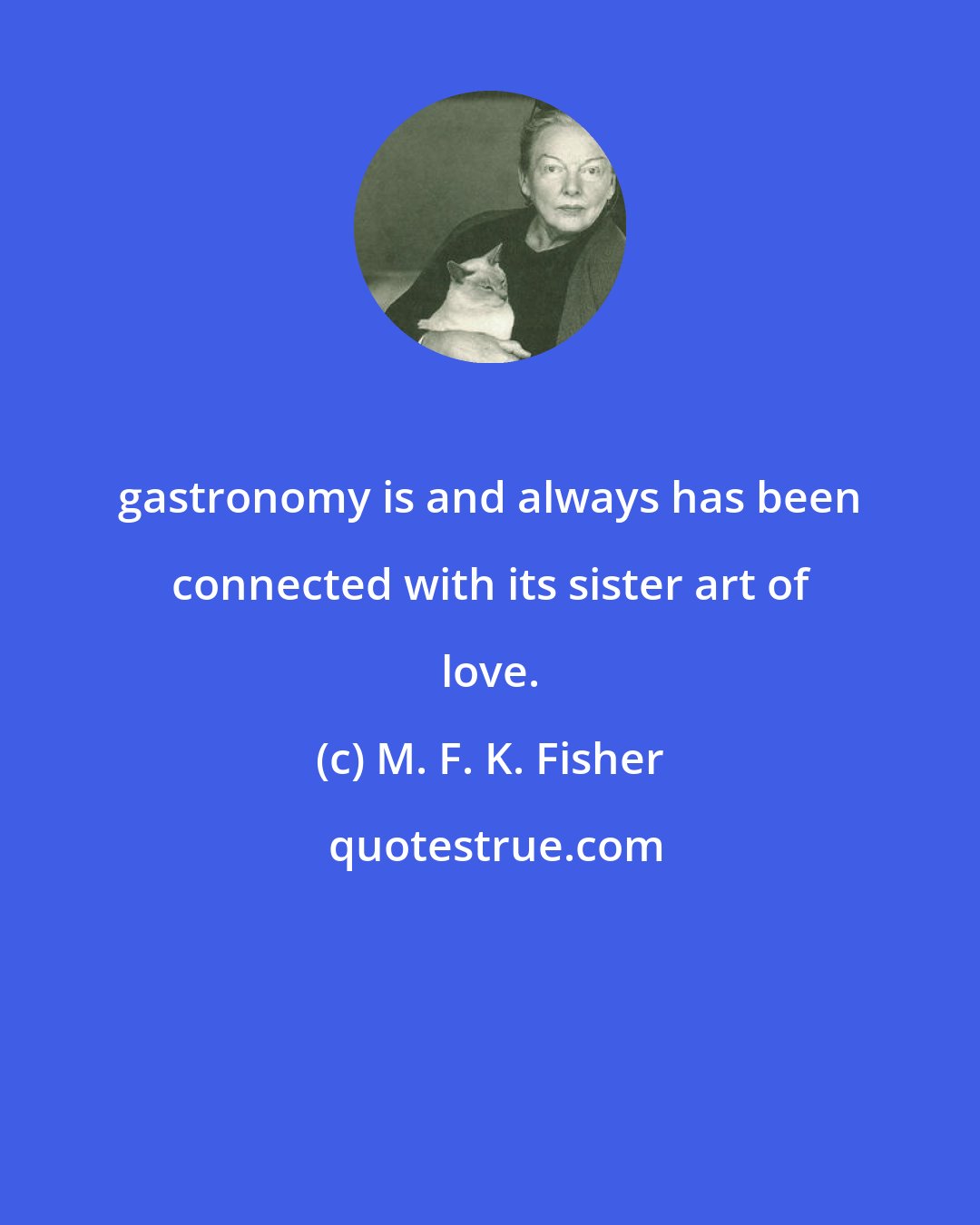 M. F. K. Fisher: gastronomy is and always has been connected with its sister art of love.