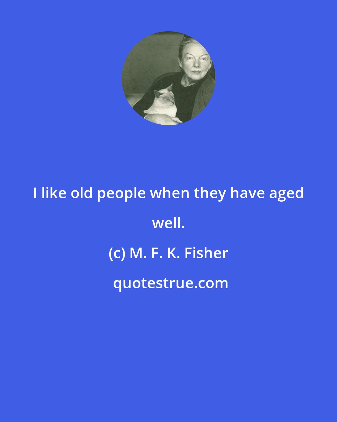 M. F. K. Fisher: I like old people when they have aged well.