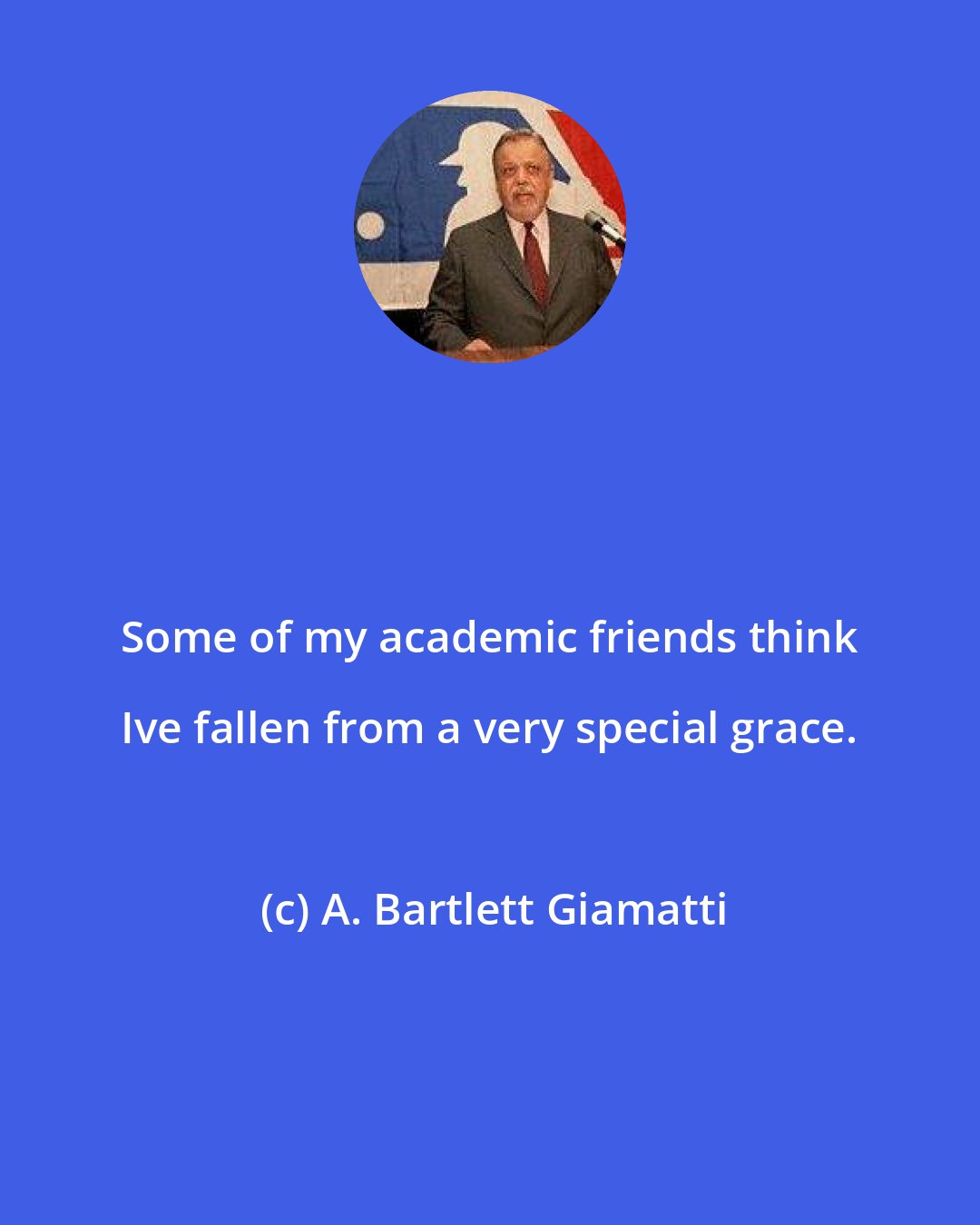 A. Bartlett Giamatti: Some of my academic friends think Ive fallen from a very special grace.