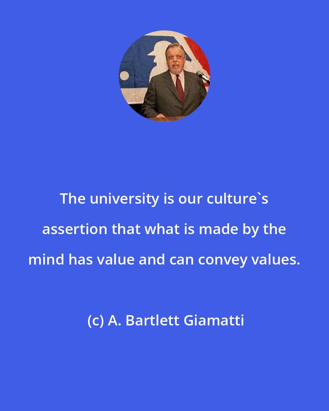 A. Bartlett Giamatti: The university is our culture's assertion that what is made by the mind has value and can convey values.