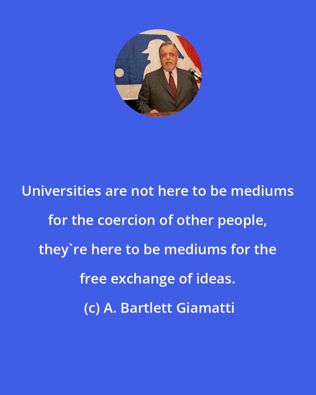 A. Bartlett Giamatti: Universities are not here to be mediums for the coercion of other people, they're here to be mediums for the free exchange of ideas.