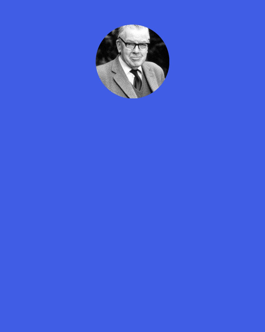 F. F. Bruce: Some writers may toy with the fancy of a ‘Christ-myth,’ but they do not do so on the ground of historical evidence. The historicity of Christ is as axiomatic for an unbiased historian as the historicity of Julius Caesar. It is not historians who propagate the ‘Christ-myth’ theories.