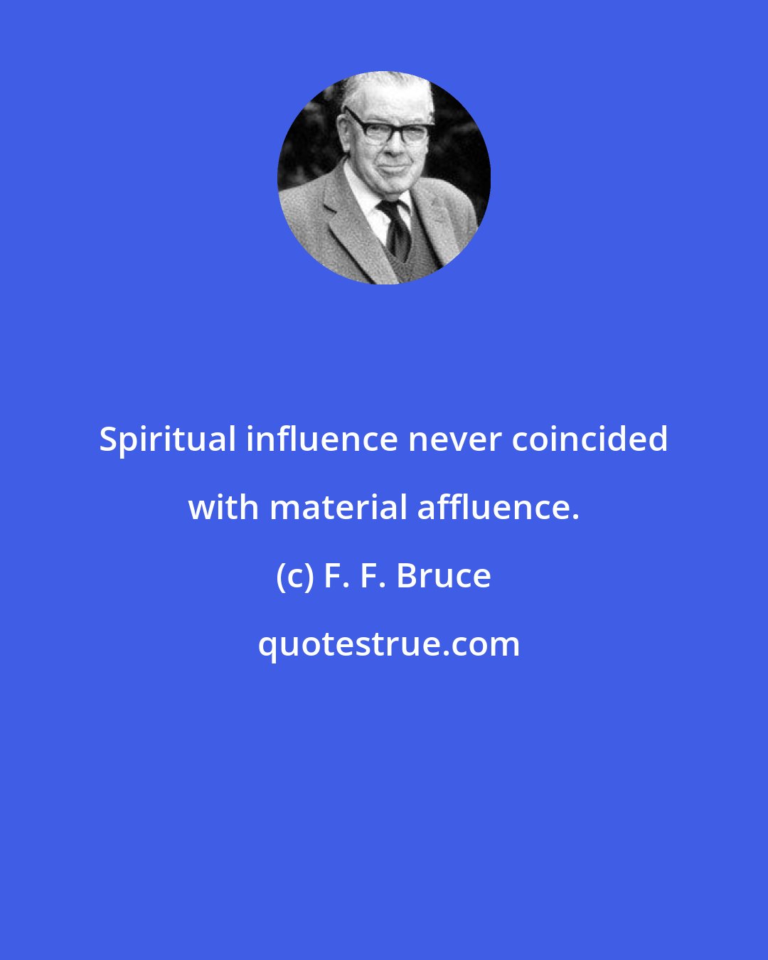 F. F. Bruce: Spiritual influence never coincided with material affluence.