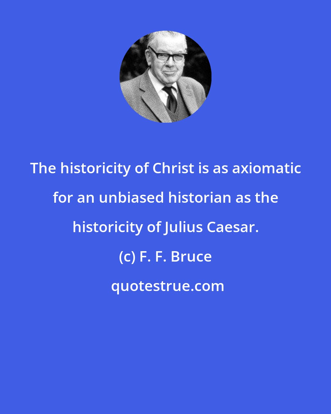 F. F. Bruce: The historicity of Christ is as axiomatic for an unbiased historian as the historicity of Julius Caesar.