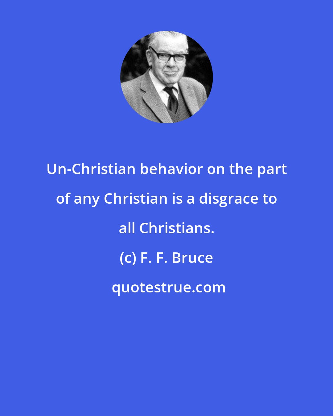 F. F. Bruce: Un-Christian behavior on the part of any Christian is a disgrace to all Christians.