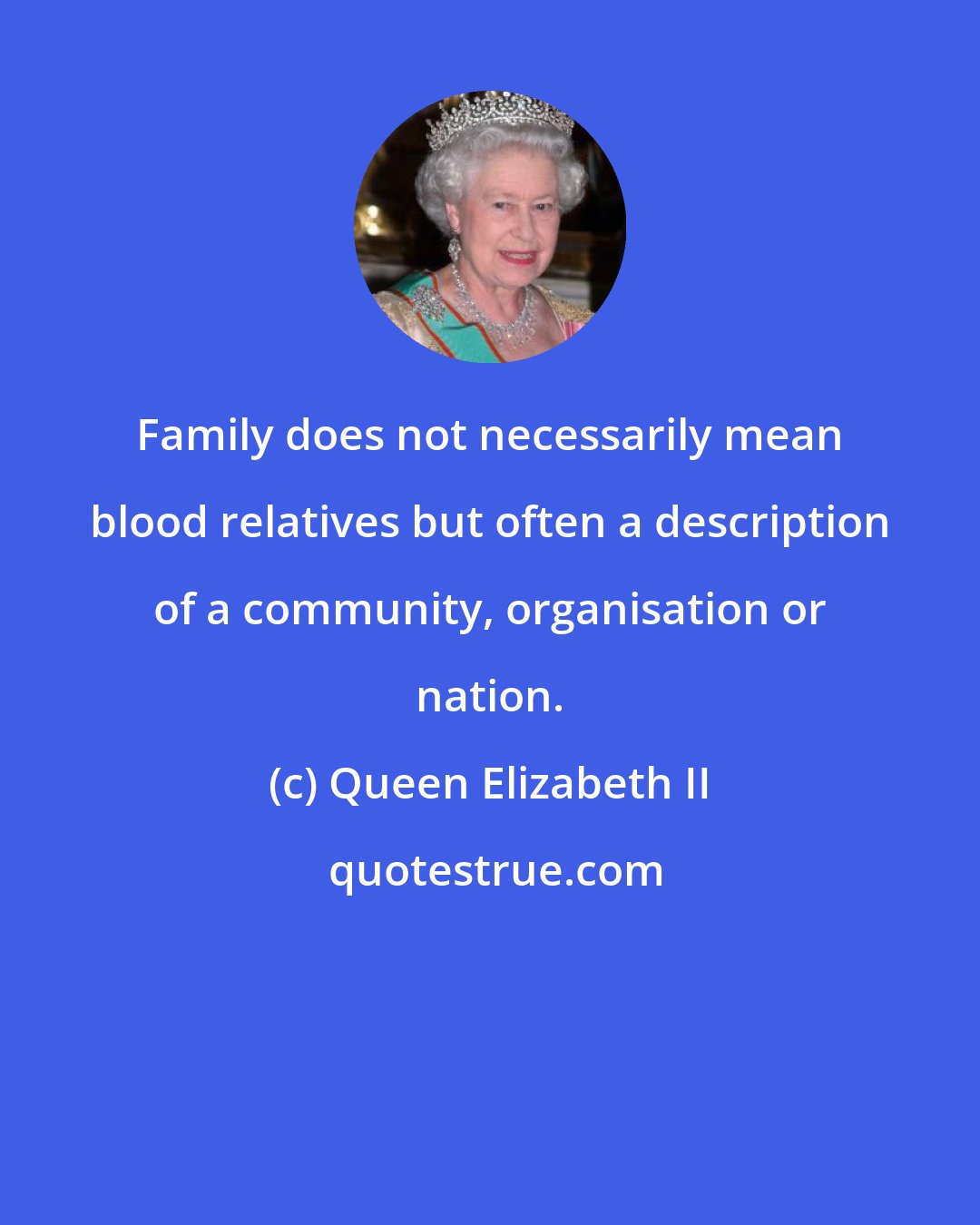 Queen Elizabeth II: Family does not necessarily mean blood relatives but often a description of a community, organisation or nation.