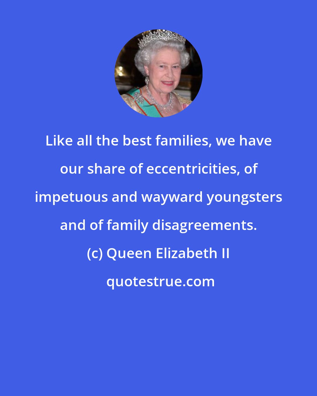 Queen Elizabeth II: Like all the best families, we have our share of eccentricities, of impetuous and wayward youngsters and of family disagreements.