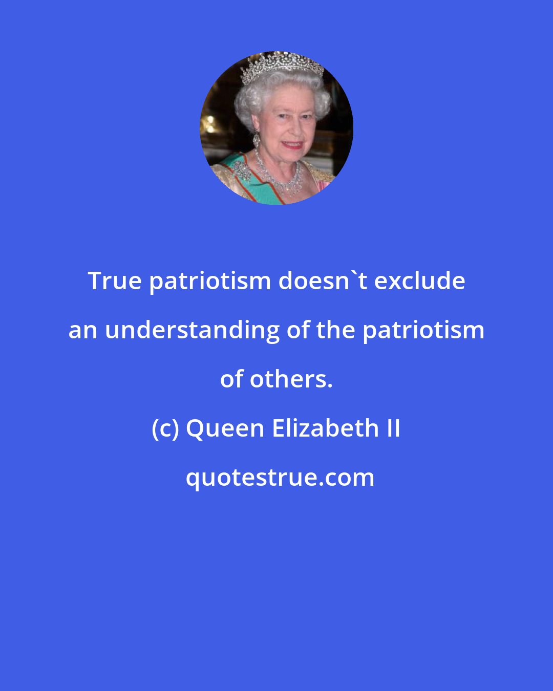 Queen Elizabeth II: True patriotism doesn't exclude an understanding of the patriotism of others.