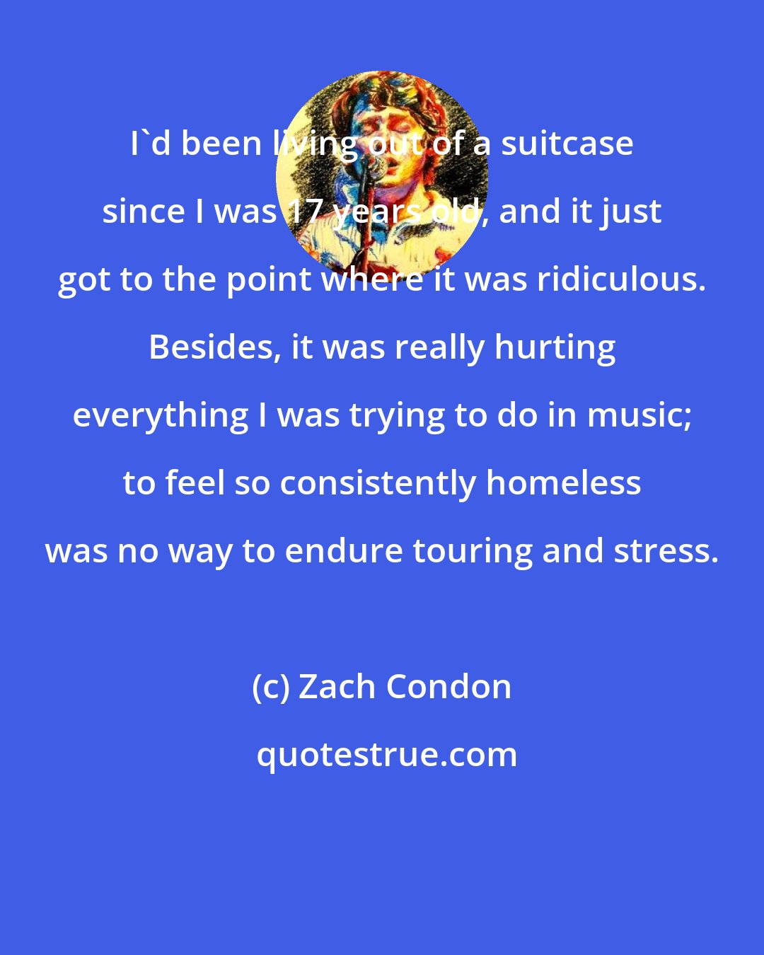 Zach Condon: I'd been living out of a suitcase since I was 17 years old, and it just got to the point where it was ridiculous. Besides, it was really hurting everything I was trying to do in music; to feel so consistently homeless was no way to endure touring and stress.