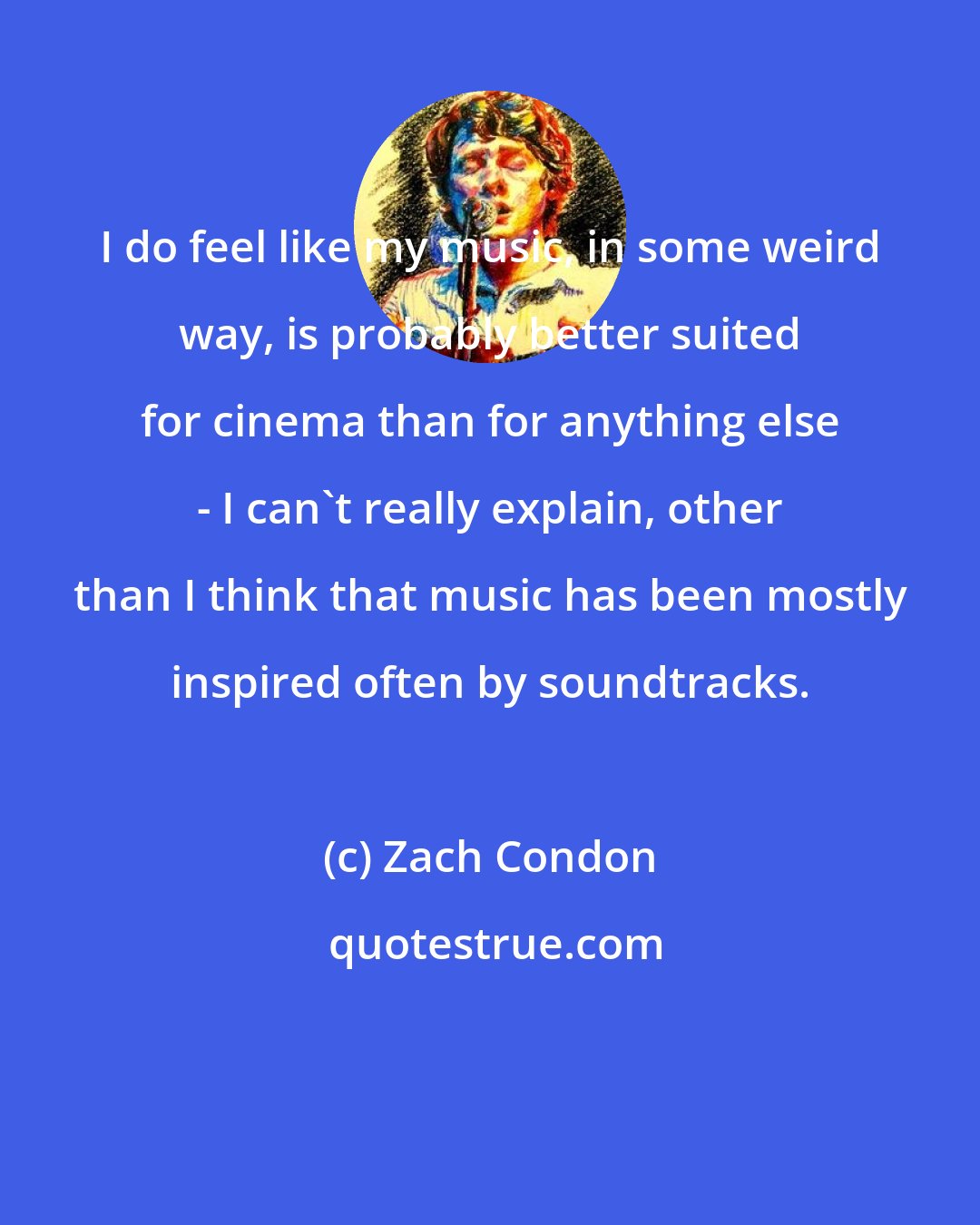 Zach Condon: I do feel like my music, in some weird way, is probably better suited for cinema than for anything else - I can't really explain, other than I think that music has been mostly inspired often by soundtracks.