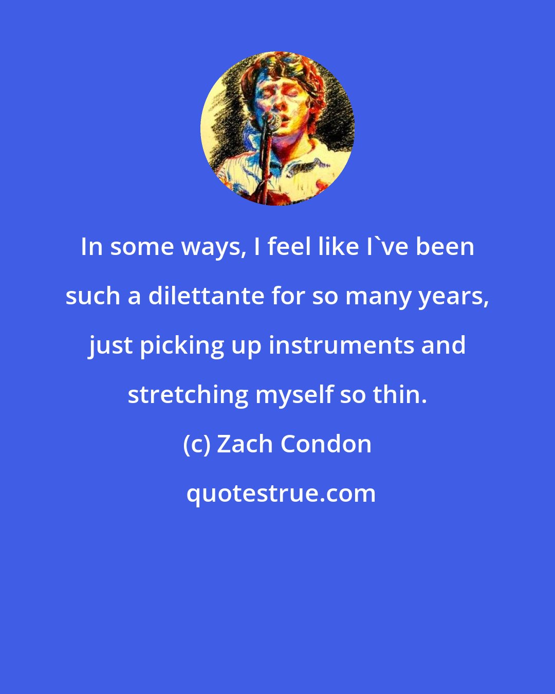 Zach Condon: In some ways, I feel like I've been such a dilettante for so many years, just picking up instruments and stretching myself so thin.