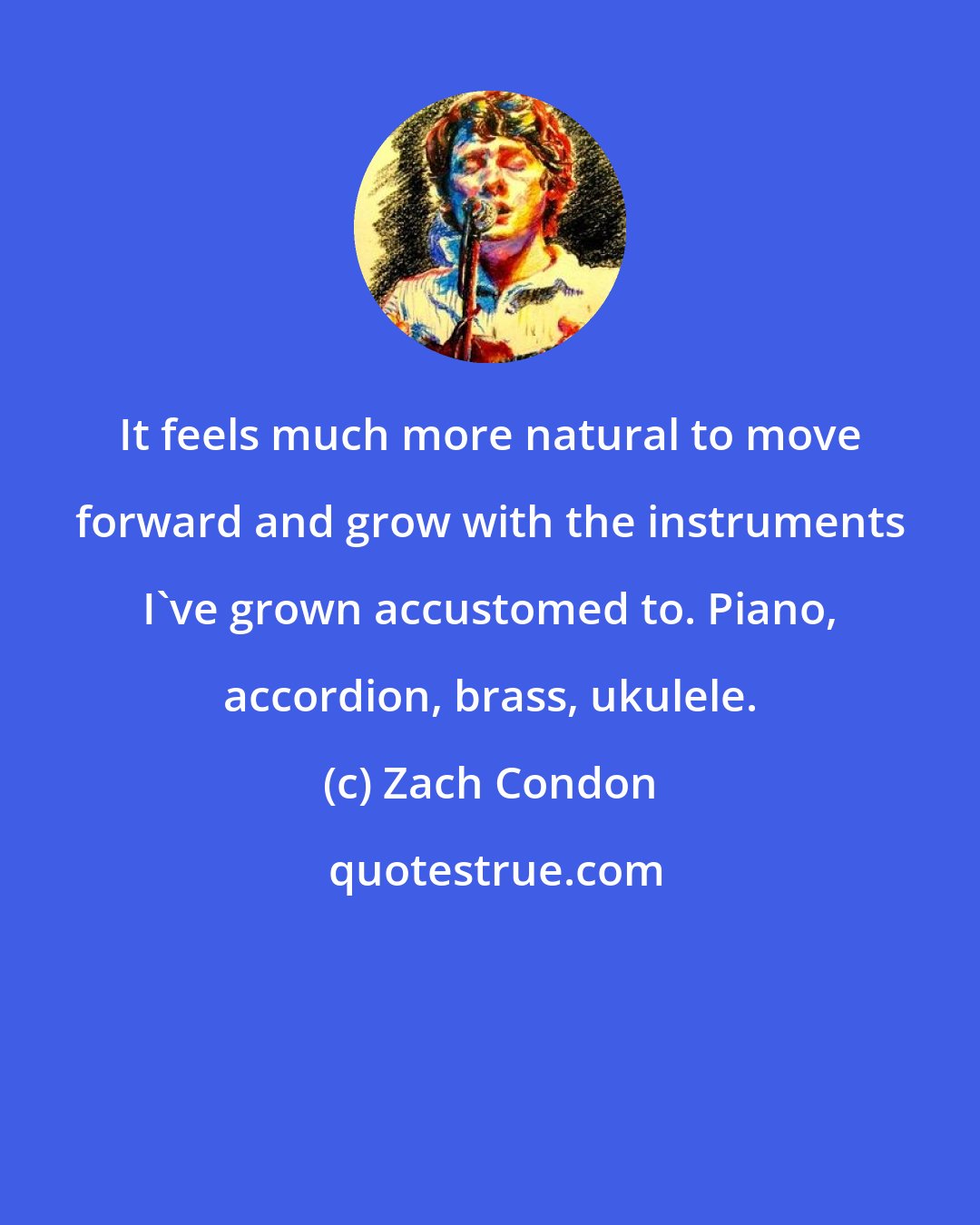 Zach Condon: It feels much more natural to move forward and grow with the instruments I've grown accustomed to. Piano, accordion, brass, ukulele.