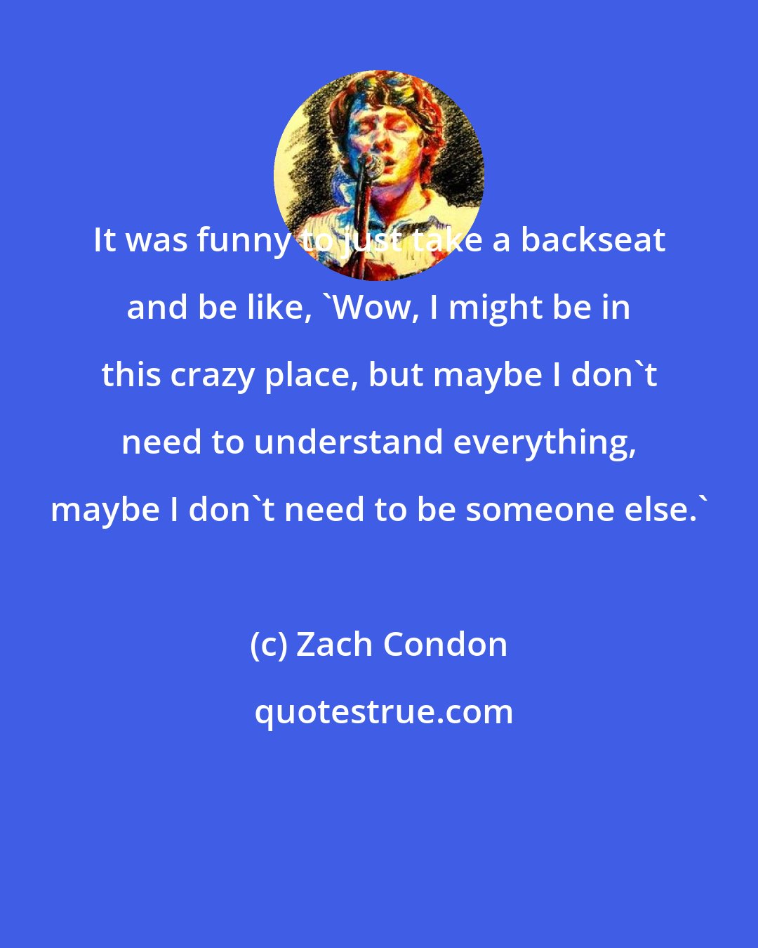 Zach Condon: It was funny to just take a backseat and be like, 'Wow, I might be in this crazy place, but maybe I don't need to understand everything, maybe I don't need to be someone else.'