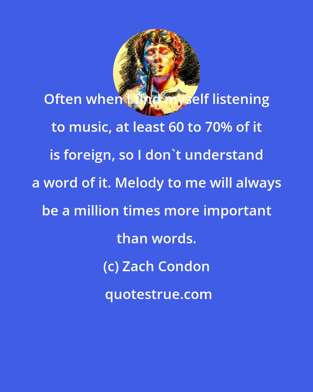 Zach Condon: Often when I find myself listening to music, at least 60 to 70% of it is foreign, so I don't understand a word of it. Melody to me will always be a million times more important than words.