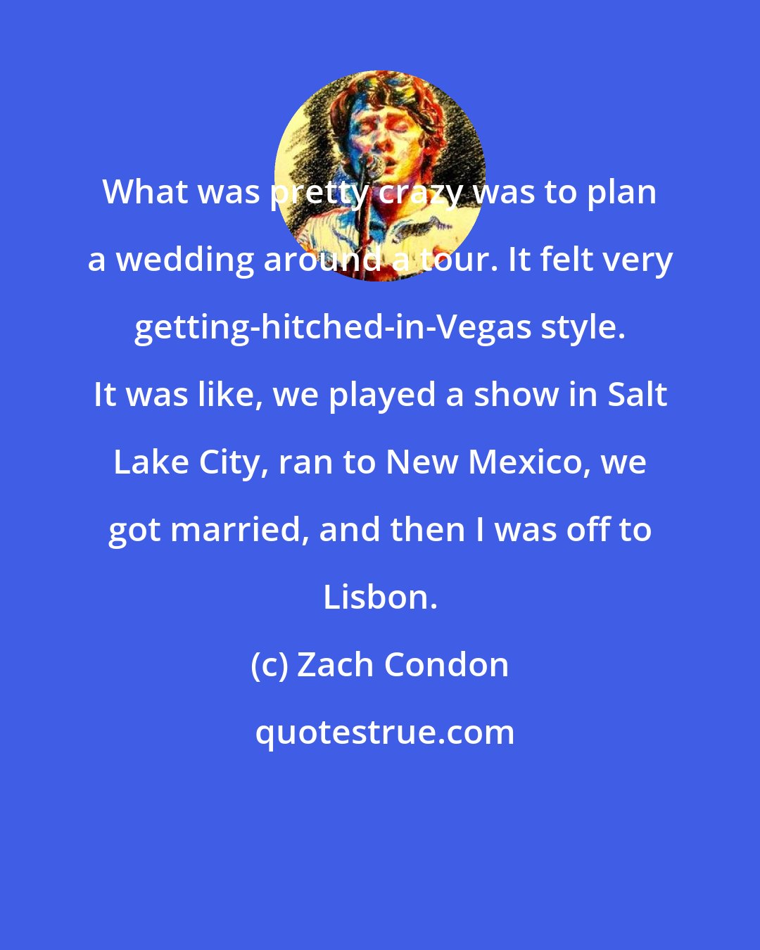 Zach Condon: What was pretty crazy was to plan a wedding around a tour. It felt very getting-hitched-in-Vegas style. It was like, we played a show in Salt Lake City, ran to New Mexico, we got married, and then I was off to Lisbon.