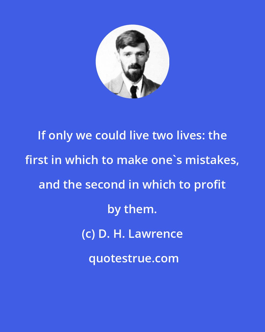 D. H. Lawrence: If only we could live two lives: the first in which to make one's mistakes, and the second in which to profit by them.