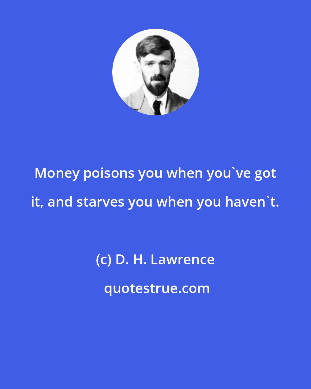 D. H. Lawrence: Money poisons you when you've got it, and starves you when you haven't.