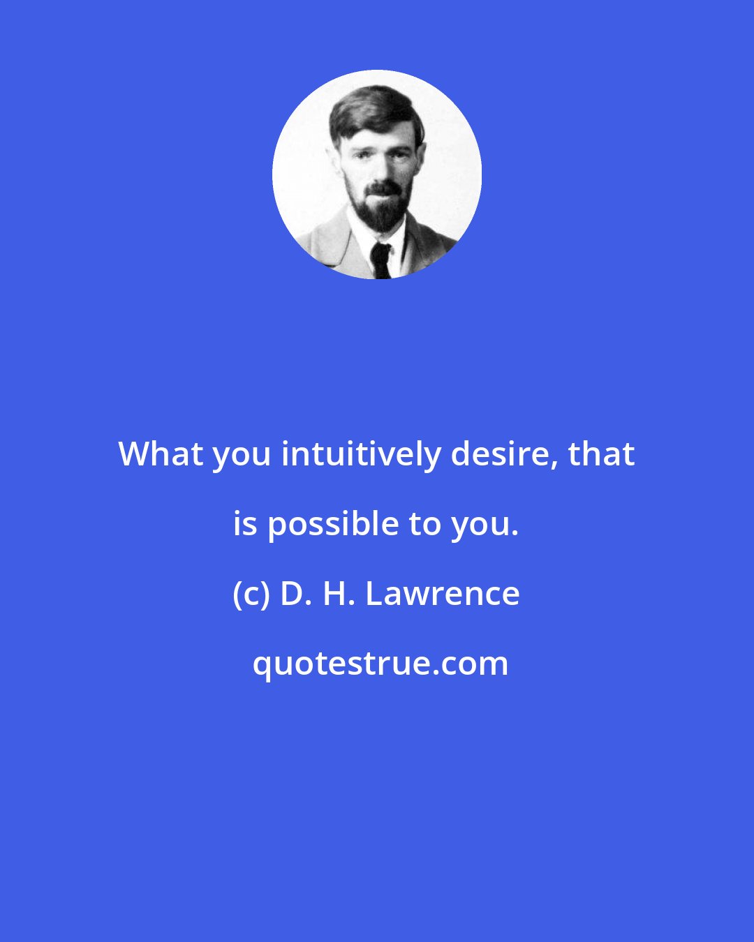 D. H. Lawrence: What you intuitively desire, that is possible to you.