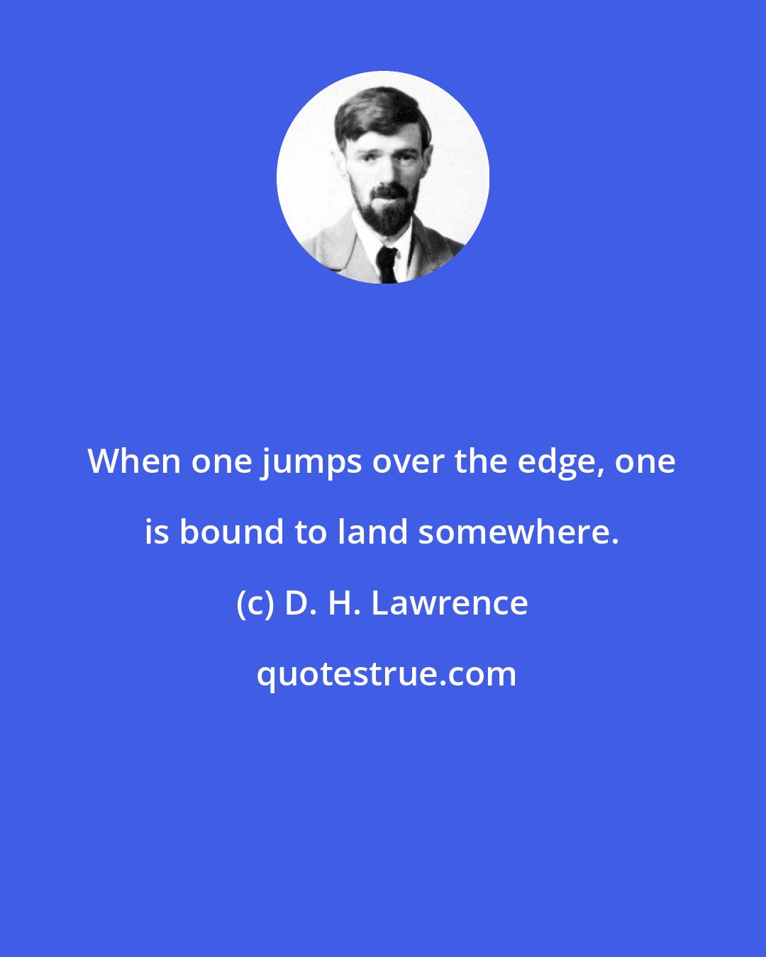D. H. Lawrence: When one jumps over the edge, one is bound to land somewhere.
