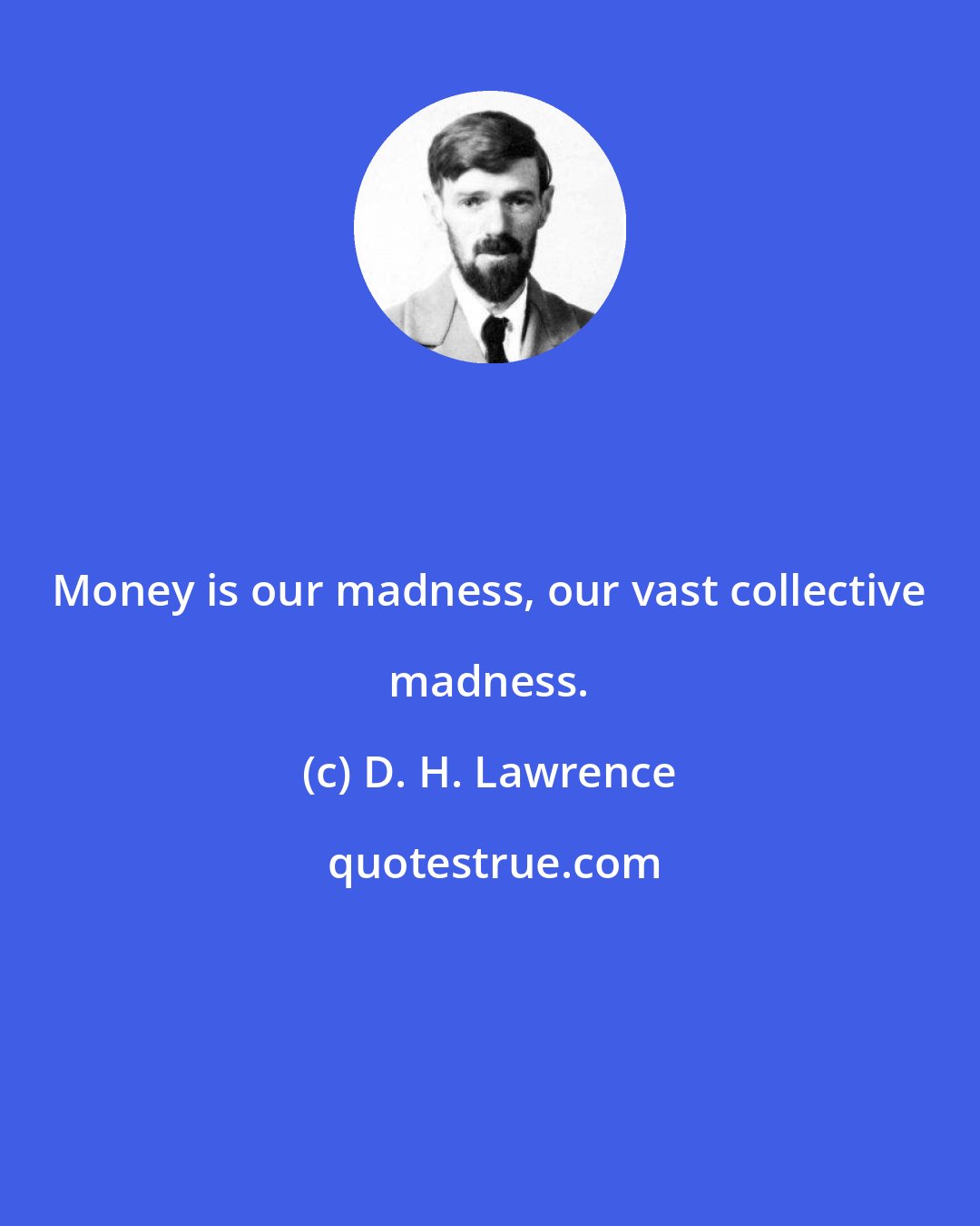 D. H. Lawrence: Money is our madness, our vast collective madness.