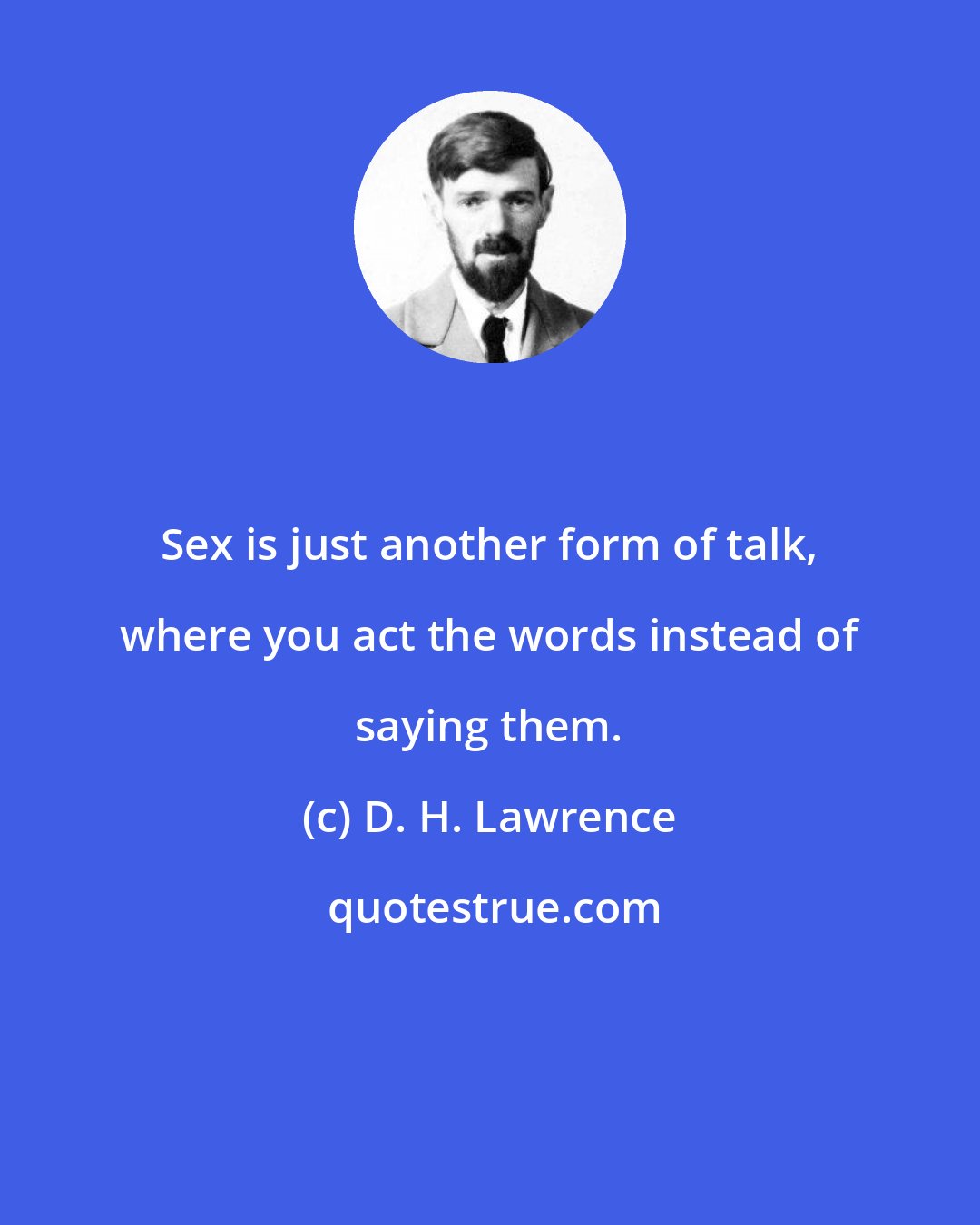 D. H. Lawrence: Sex is just another form of talk, where you act the words instead of saying them.